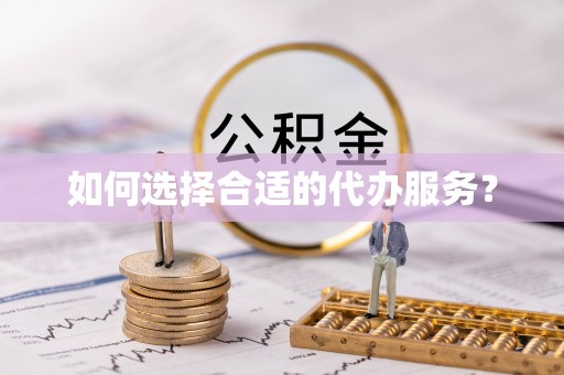 隆回如何选择合适的代办服务？