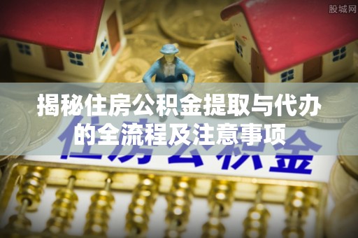 隆回揭秘住房公积金提取与代办的全流程及注意事项