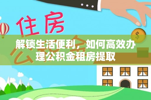 隆回解锁生活便利，如何高效办理公积金租房提取