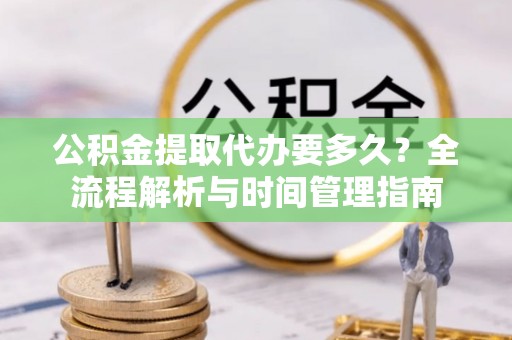 隆回公积金提取代办要多久？全流程解析与时间管理指南