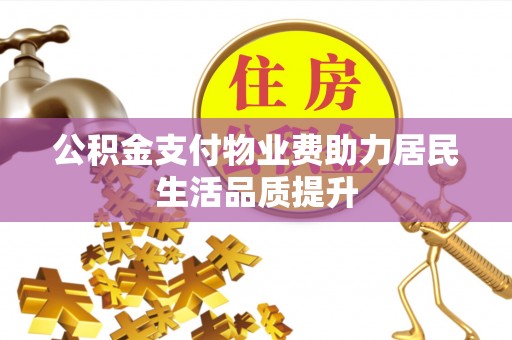 隆回公积金支付物业费助力居民生活品质提升
