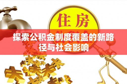 隆回探索公积金制度覆盖的新路径与社会影响