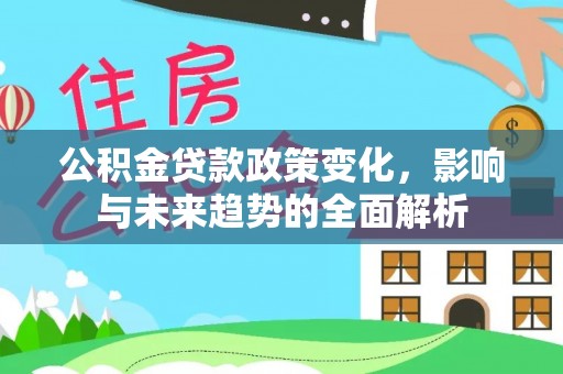 隆回公积金贷款政策变化，影响与未来趋势的全面解析