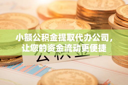 隆回小额公积金提取代办公司，让您的资金流动更便捷