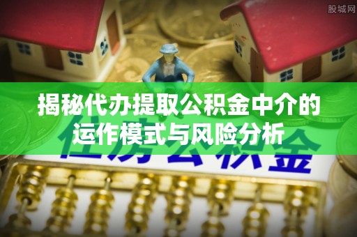隆回揭秘代办提取公积金中介的运作模式与风险分析