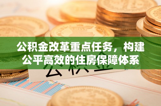 隆回公积金改革重点任务，构建公平高效的住房保障体系