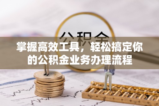 隆回掌握高效工具，轻松搞定你的公积金业务办理流程