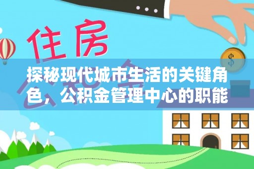 隆回探秘现代城市生活的关键角色，公积金管理中心的职能与影响