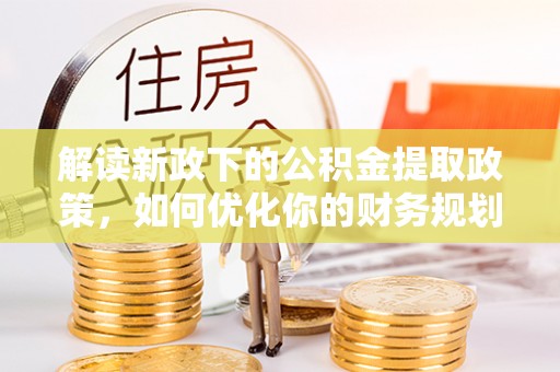 隆回解读新政下的公积金提取政策，如何优化你的财务规划