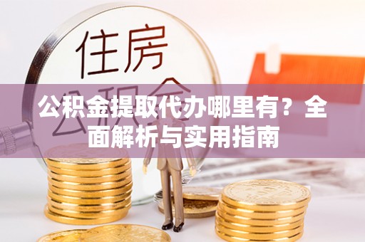 隆回公积金提取代办哪里有？全面解析与实用指南