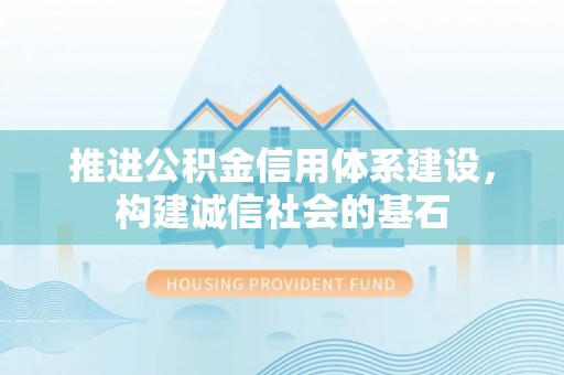 隆回推进公积金信用体系建设，构建诚信社会的基石