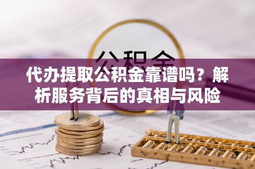 隆回代办提取公积金靠谱吗？解析服务背后的真相与风险