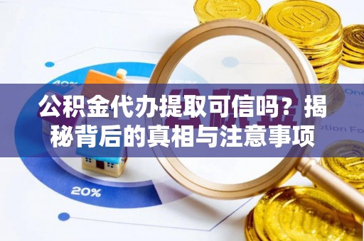 隆回公积金代办提取可信吗？揭秘背后的真相与注意事项