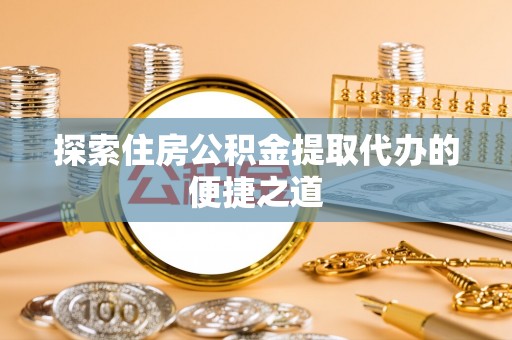 隆回探索住房公积金提取代办的便捷之道