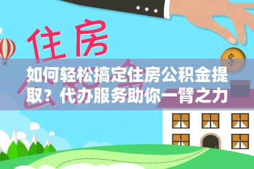隆回如何轻松搞定住房公积金提取？代办服务助你一臂之力