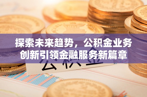 隆回探索未来趋势，公积金业务创新引领金融服务新篇章
