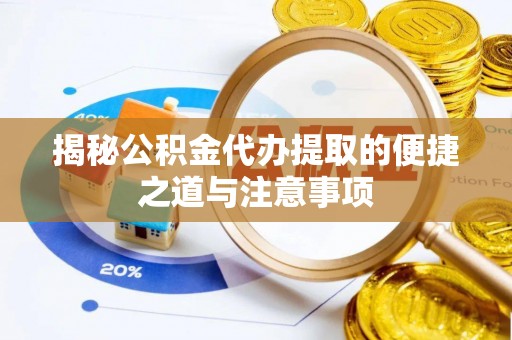 隆回揭秘公积金代办提取的便捷之道与注意事项