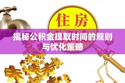 隆回揭秘公积金提取时间的规则与优化策略