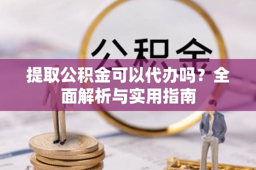 隆回提取公积金可以代办吗？全面解析与实用指南