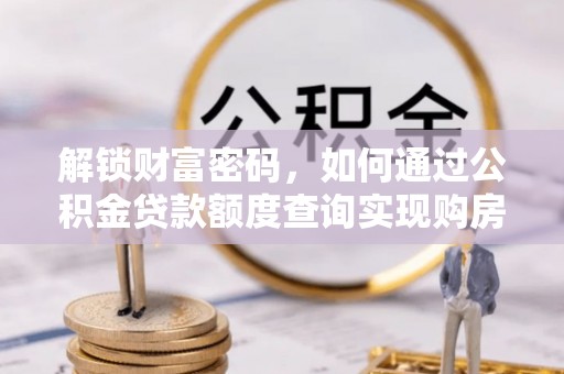 隆回解锁财富密码，如何通过公积金贷款额度查询实现购房梦想