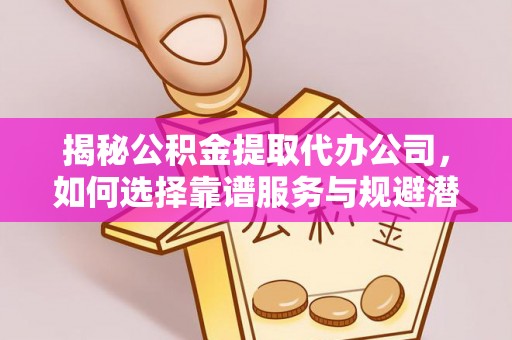 隆回揭秘公积金提取代办公司，如何选择靠谱服务与规避潜在风险