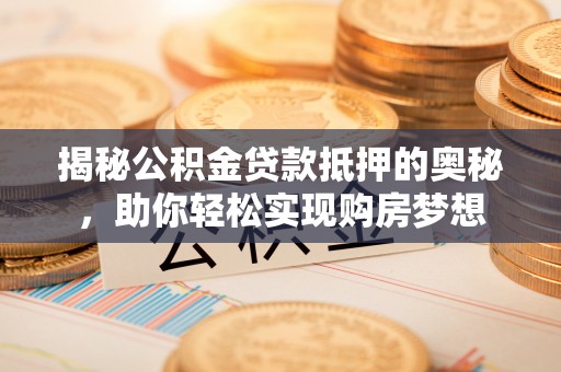 隆回揭秘公积金贷款抵押的奥秘，助你轻松实现购房梦想
