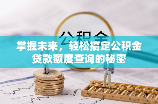 隆回掌握未来，轻松搞定公积金贷款额度查询的秘密