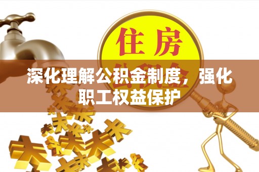 隆回深化理解公积金制度，强化职工权益保护