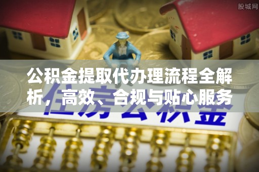 隆回公积金提取代办理流程全解析，高效、合规与贴心服务