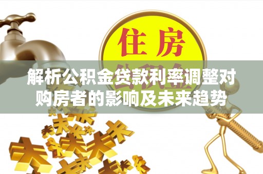 隆回解析公积金贷款利率调整对购房者的影响及未来趋势