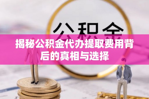 隆回揭秘公积金代办提取费用背后的真相与选择