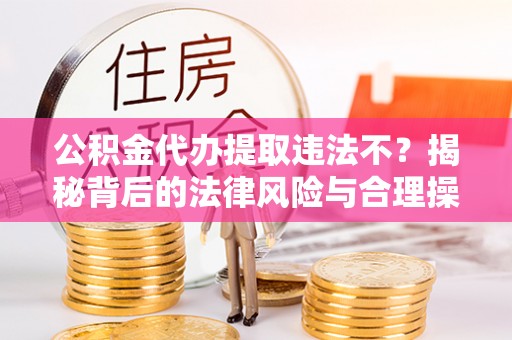 隆回公积金代办提取违法不？揭秘背后的法律风险与合理操作