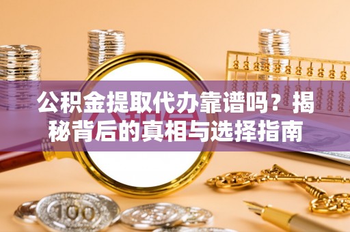 隆回公积金提取代办靠谱吗？揭秘背后的真相与选择指南