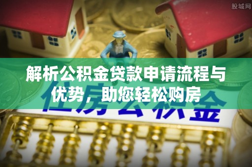 隆回解析公积金贷款申请流程与优势，助您轻松购房