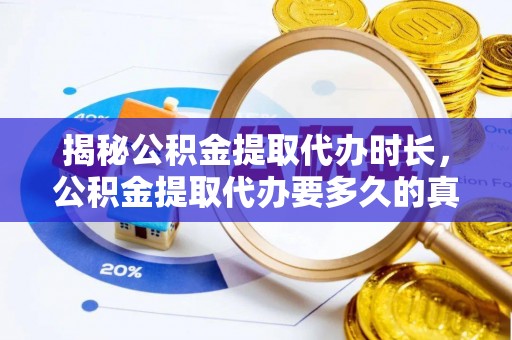 隆回揭秘公积金提取代办时长，公积金提取代办要多久的真相与攻略
