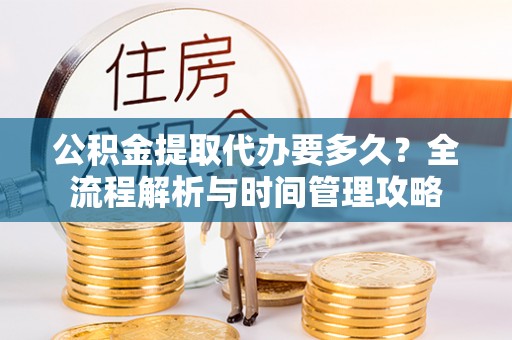隆回公积金提取代办要多久？全流程解析与时间管理攻略