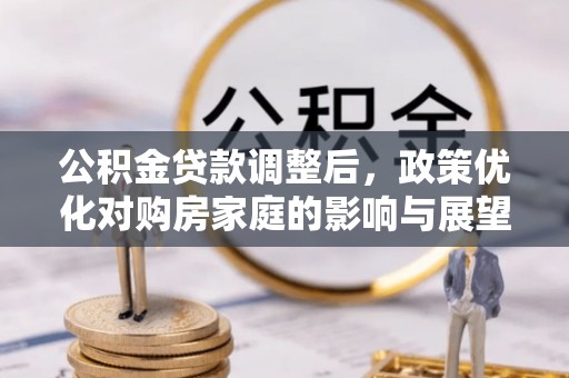 隆回公积金贷款调整后，政策优化对购房家庭的影响与展望