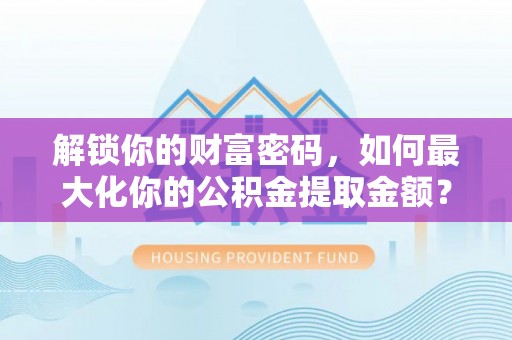 隆回解锁你的财富密码，如何最大化你的公积金提取金额？