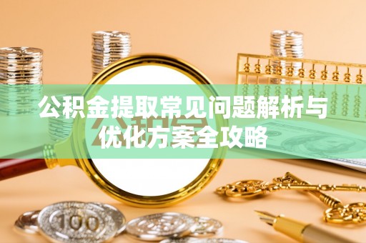 隆回公积金提取常见问题解析与优化方案全攻略