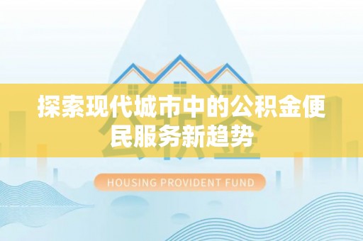 隆回探索现代城市中的公积金便民服务新趋势