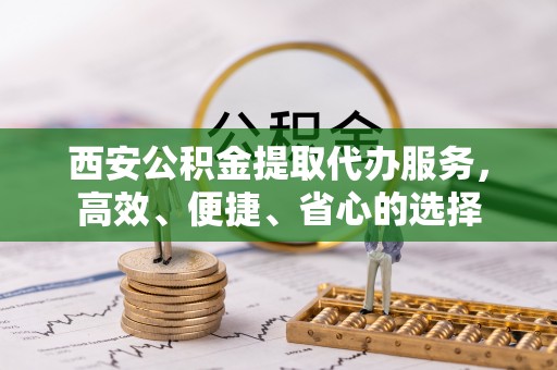 隆回西安公积金提取代办服务，高效、便捷、省心的选择