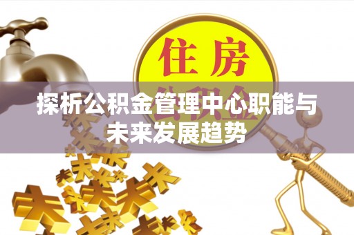 隆回探析公积金管理中心职能与未来发展趋势