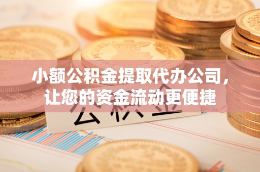 隆回小额公积金提取代办公司，让您的资金流动更便捷