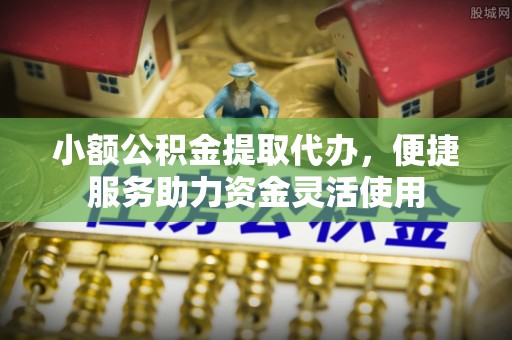 隆回小额公积金提取代办，便捷服务助力资金灵活使用