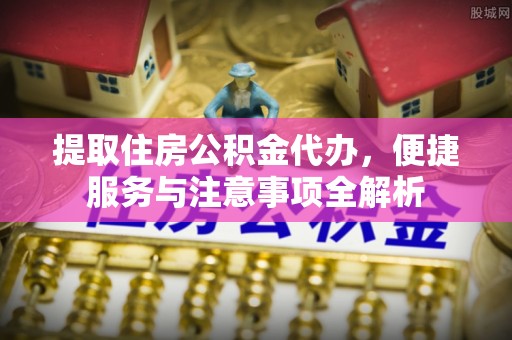 隆回提取住房公积金代办，便捷服务与注意事项全解析