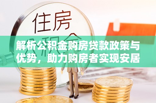 隆回解析公积金购房贷款政策与优势，助力购房者实现安居梦想