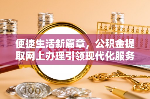 隆回便捷生活新篇章，公积金提取网上办理引领现代化服务