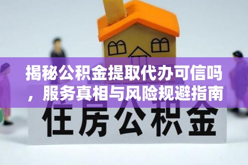 隆回揭秘公积金提取代办可信吗，服务真相与风险规避指南
