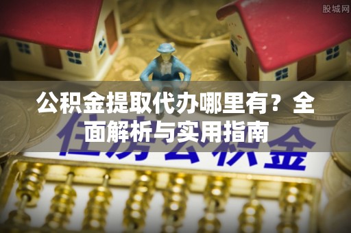 隆回公积金提取代办哪里有？全面解析与实用指南