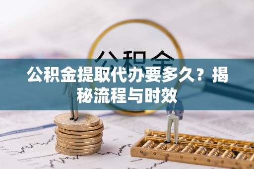 隆回公积金提取代办要多久？揭秘流程与时效